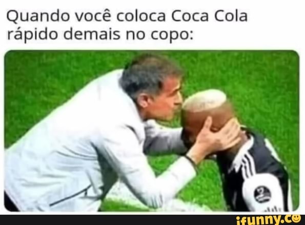 Quando você coloca Coca Cola
rápido demais no copo: