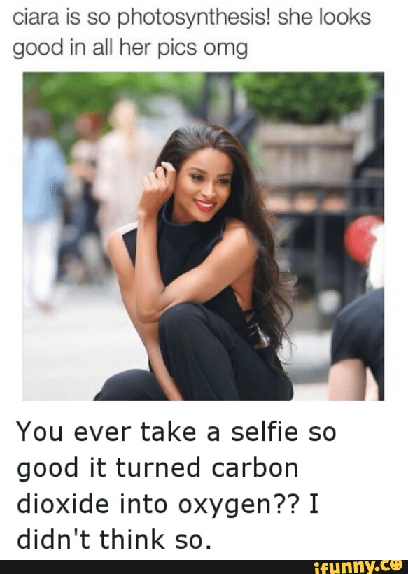 Ciara Is So Photosynthesis She Looks Good In All Her Pics Omg You Ever Take A Selfie So Good It Turned Carbon Dioxide Into Oxygen I Didn T Think So Ifunny ifunny