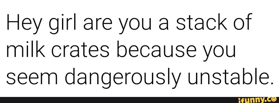 Hey girl are you a stack of milk crates because you seem dangerously ...