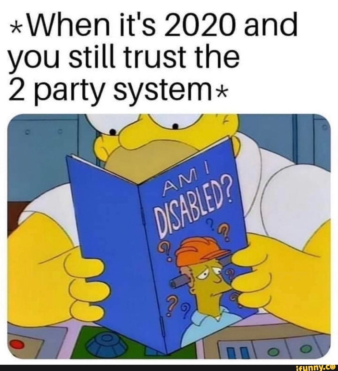 "When it's 2020 and
you still trust the
2 party system