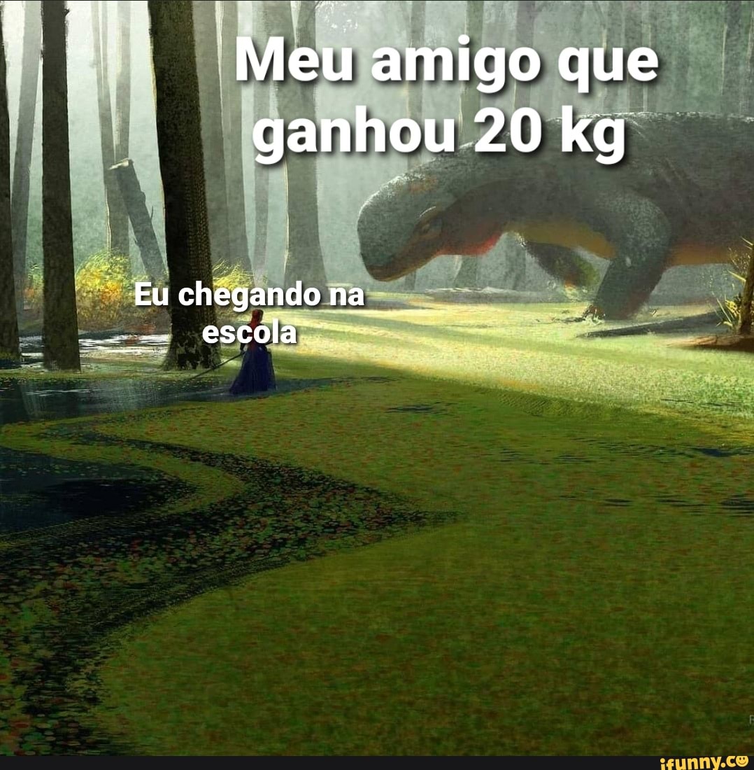 Meu amigo que ganhou 20 kg
Eu chegando na .
escola"