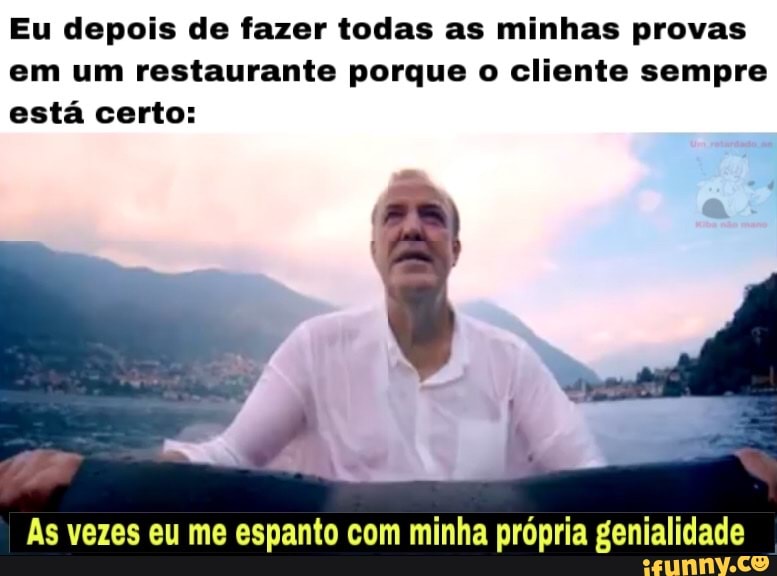 Eu depois de fazer todas as minhas provas em um restaurante porque o cliente sempre está certo:
As vezes eu me espanto com minha própria genialidade