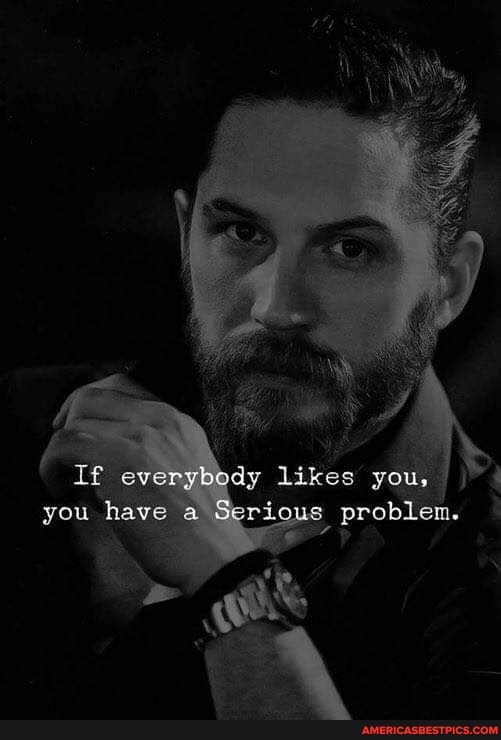 If everybody likes you, you have problen.