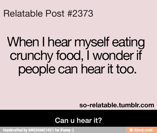 When I hear myself eating
crunchy food, I wonder if
people can hear it too.
so-relatable.tumblr.com
Can u hear it? - Can u hear it?