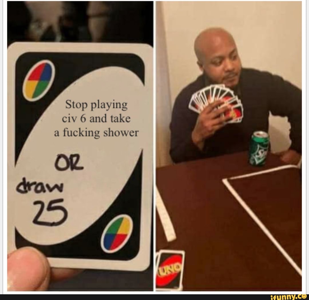 Stop playing civ 6 and take fucking shower