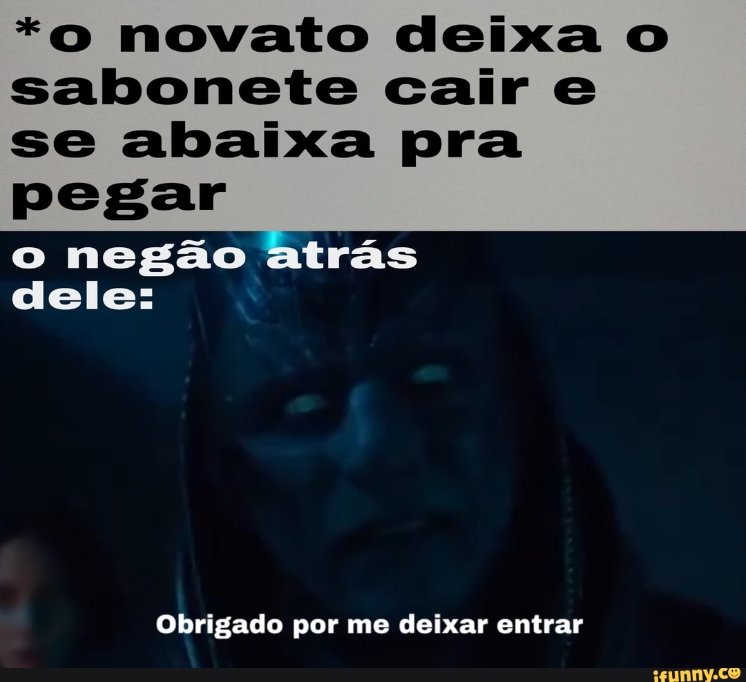 *0 novato deixa O
sabonete cair e
se abaixa pra
pegar
o negão atrás
dele:
Obrigado por me deixar entrar