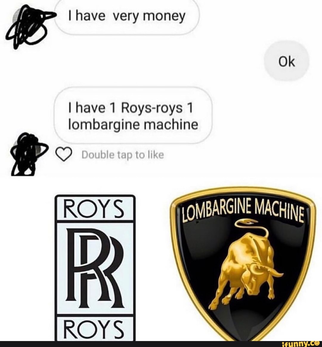 PF I have very money
I have 1 Roys-roys 1
lombargine machine
O