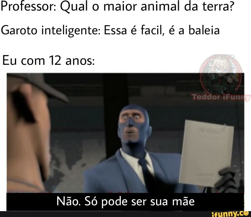Professor: Qual o maior animal da terra?
Garoto inteligente: Essa é facil, é a baleia
Eu com 12 anos:
Não. Só pode ser sua mãe