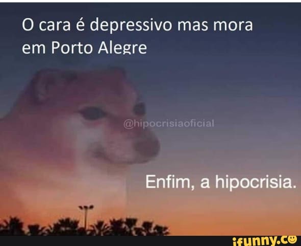 O cara é depressivo mas mora
em Porto Alegre