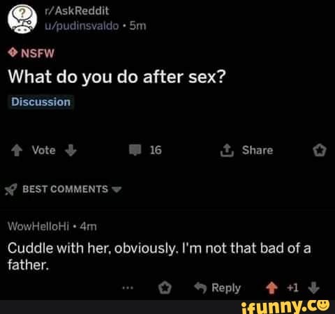 not that bad of a
What do you do after sex?
Discussion
Cuddle with her, obviously. I'm