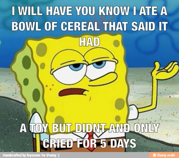 I WILL HAVE YOU KNOW TATE A
BOWL OF CEREAL THAT SAID IT
HAD