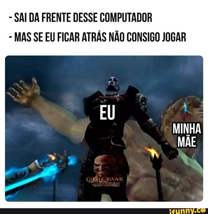 - SAI DA FRENTE DESSE COMPUTADOR
- MAS SE EU FICAR ATRÁS NÃO CONSIGO JOGAR