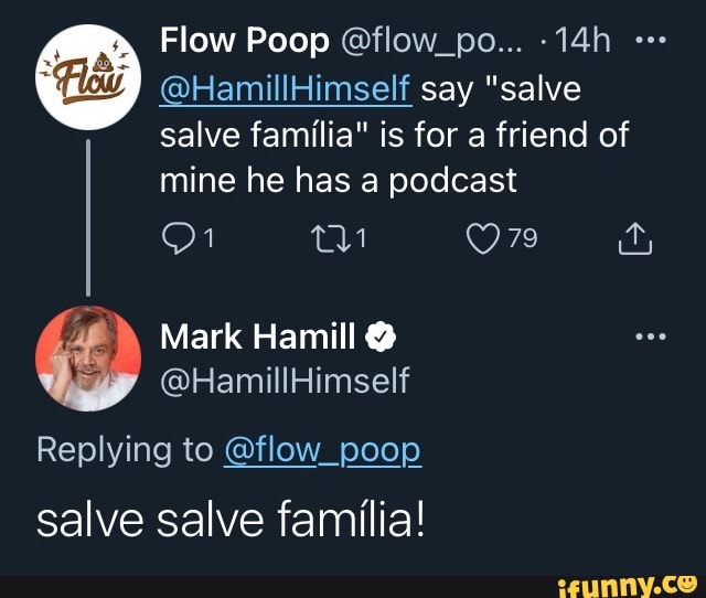 Flow Poop @flow_po...
@HamillHimself say "salve salve familia" is for a friend of mine he has a podcast
On f&
Mark Hamill @
@HamillHimself
Replying to @flow_poop salve salve familia!