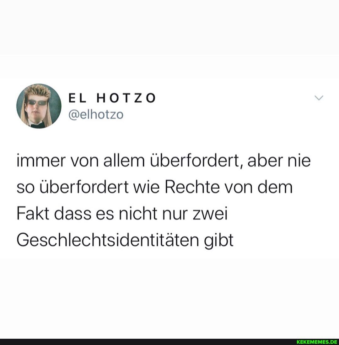 EL
immer von allem überfordert, aber nie so überfordert wie Rechte von dem
Fakt dass es nicht nur zwei
Geschlechtsidentitäten gibt