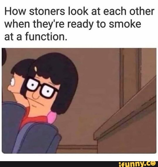 How stoners look at each other when they're ready to smoke at a function.