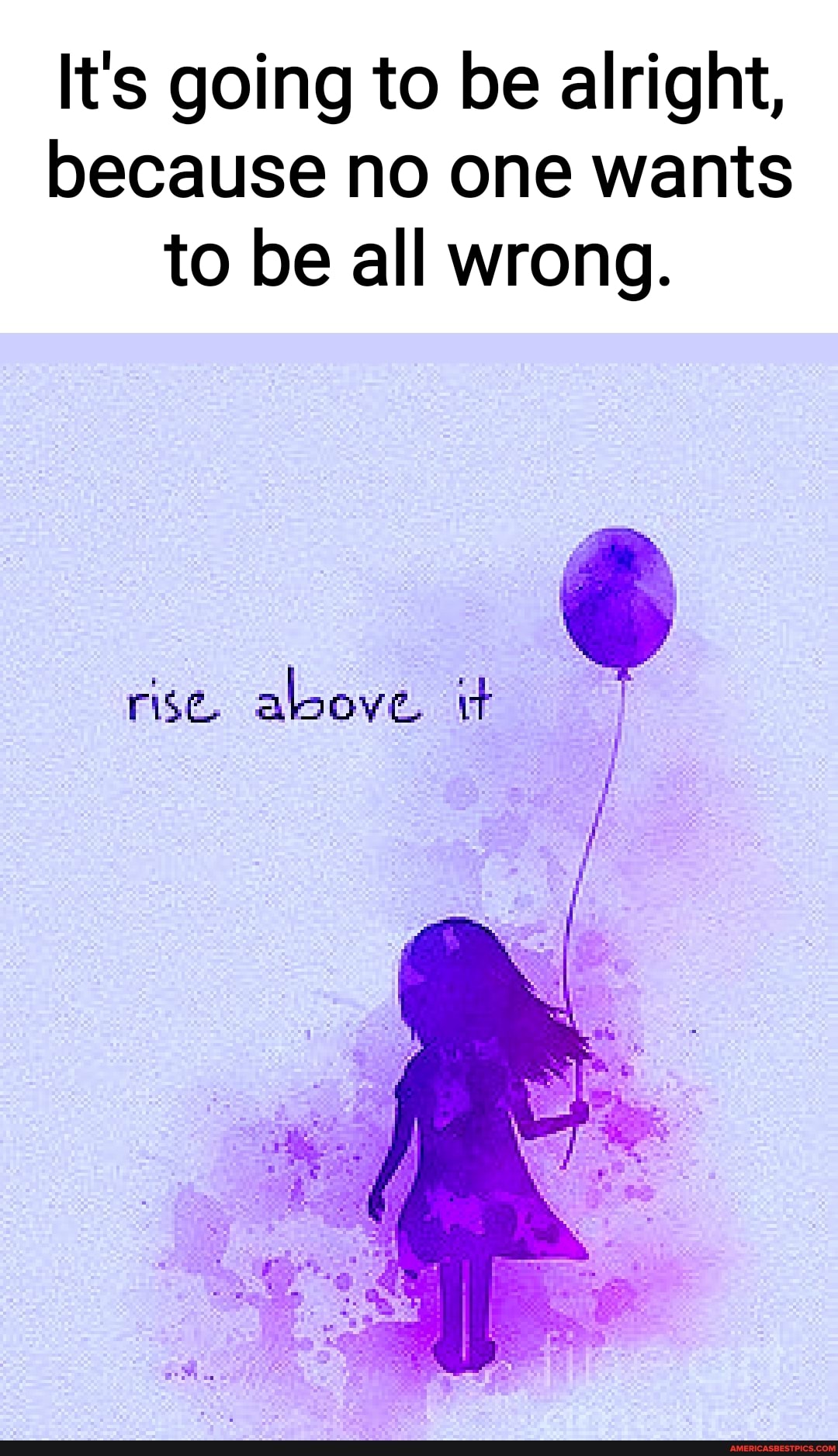 It's going to be alright, because no one wants to be all wrong.
rise. above. it
