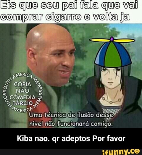 EÍS que seu pal tala que val
comprar cigairo © volta fa
Uma fécnicaíde ilusão desse?
nívelinão funcionará comigo.
Kiba nao. gr adeptos Por favor - Kiba nao. qr adeptos Por favor