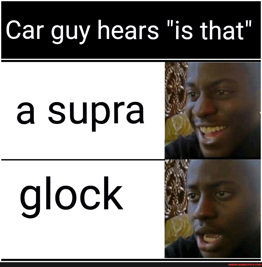 Car guy hears "is that"
supra
glock