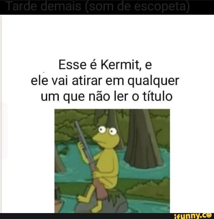 Esse é Kermit, e ele vai atirar em qualquer um que não ler o título