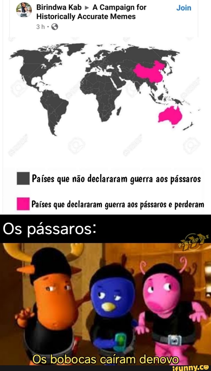 Birindwa Kab " A Campaign for Join
Historically Accurate Memes
Países que não declararam guerra aos pássaros
Países que declararam guerra aos pássaros e perderam
Os pássaros:
Os bobocas cairam denovo