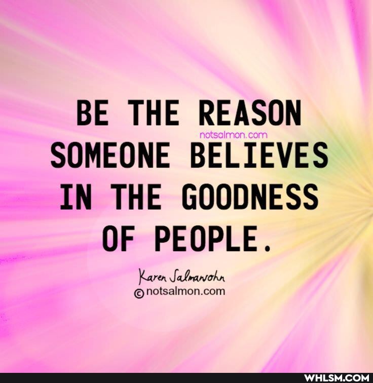 BE THE REASON SOMEONE BELIEVES IN THE GOODNESS
OF PEOPLE.
Karer Safoanohn com