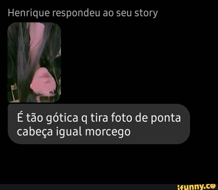 Henrique respondeu ao seu story
AP
& I É tão gótica q tira foto de ponta cabeça igual morcego
