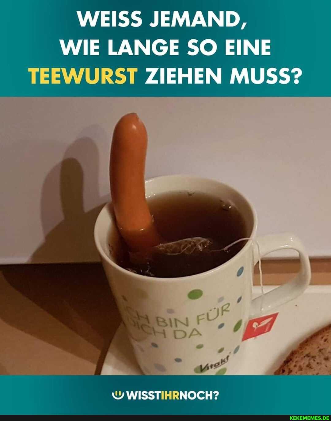 WEISS JEMAND,
WIE LANGE SO EINE TEEWURST ZIEHEN MUSS?
WWISST NOCH?