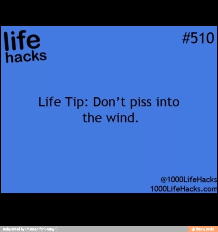Life Tip: Don't piss into
the wind.