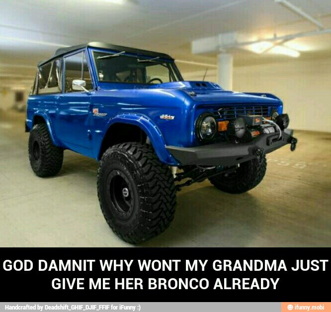 GOD DAMNIT WHY WONT MY GRANDMA JUST
GIVE ME HER BRONCO ALREADY - GOD DAMNIT WHY WONT MY GRANDMA JUST GIVE ME HER BRONCO ALREADY