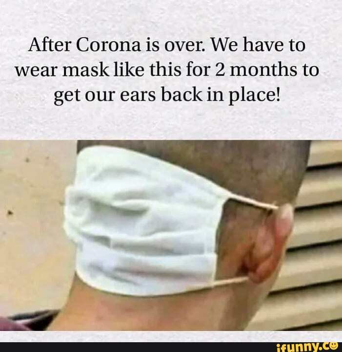 After Corona is over. We have to wear mask like this for 2 months to get our ears back in place!