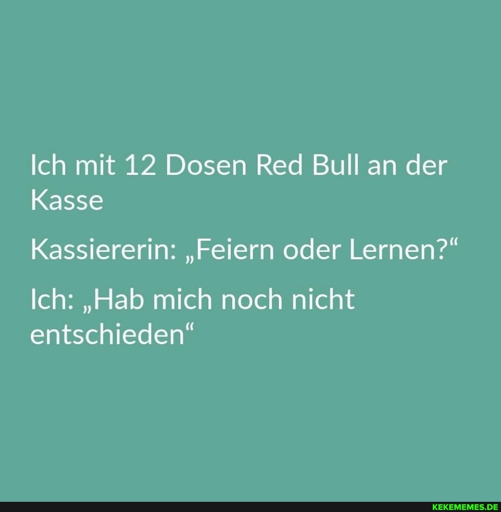 Ich mit 12 Dosen Red Bull an der
Kasse
Kassiererin: "Feiern oder Lernen?"
Ich: "Hab mich noch nicht entschieden"
