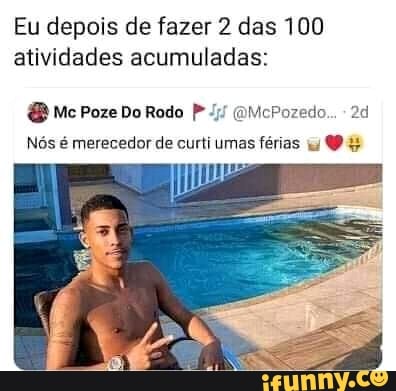 Eu depois de fazer 2 das 100 atividades acumuladas:
& Mec Poze Do Rodo (QMcPozedo..
Nós é merecedor de curti umas férias
