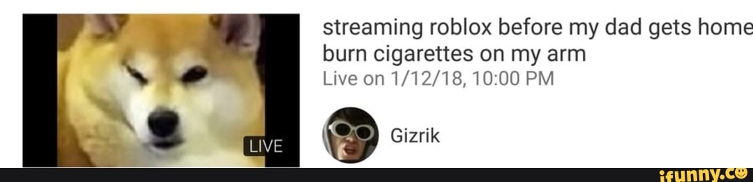 Streaming Roblox Before My Dad Gets Home Burn Cigarettes On My Arm 1 12 18 10 00 Gq Gizrik Ifunny - roblox is my dad