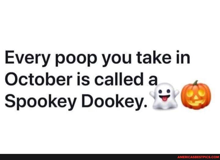 Every poop you take in
October is called
Spookey Dookey.