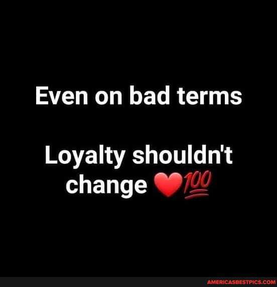 Even on bad terms
Loyalty shouldn't change