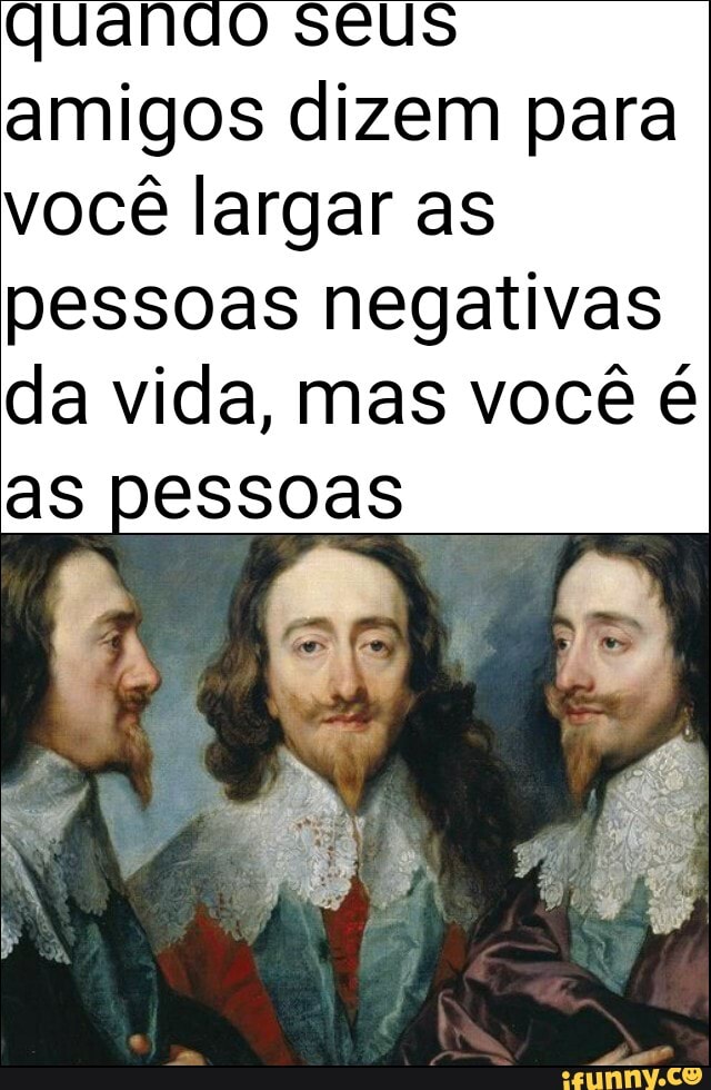 quando seus amigos dizem para você largar as pessoas negativas da vida, mas você é
as pessoas