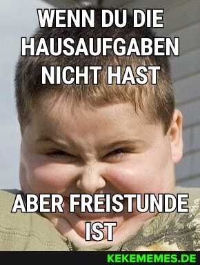 WENN DU DIE HAUSAUFGABEN NICHT HAST
ABER FREISTUNDE IST