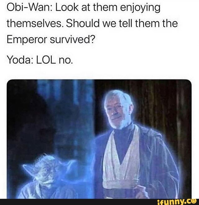 Obi-Wan: Look at them enjoying themselves. Should we tell them the
Emperor survived?
Yoda: LOL no.