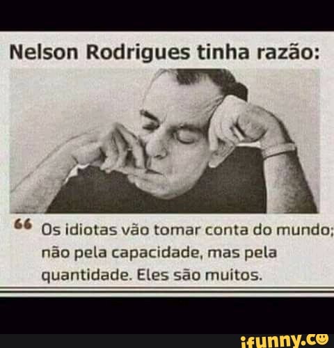 Nelson Rodrigues tinha razão:
$6 Os idiotas vão tomar conta do mundo; não pela capacidade, mas pela quantidade. Eles são muitos.