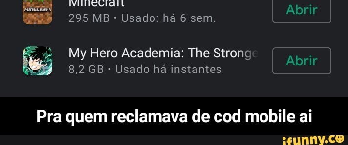 Abrir
295 MB Usado: há 6 sem.
Abrir
My Hero Academia: The Strong Abri
8,2 GB Usado há instantes
Pra quem reclamava de cod mobile ai - Pra quem reclamava de cod mobile ai