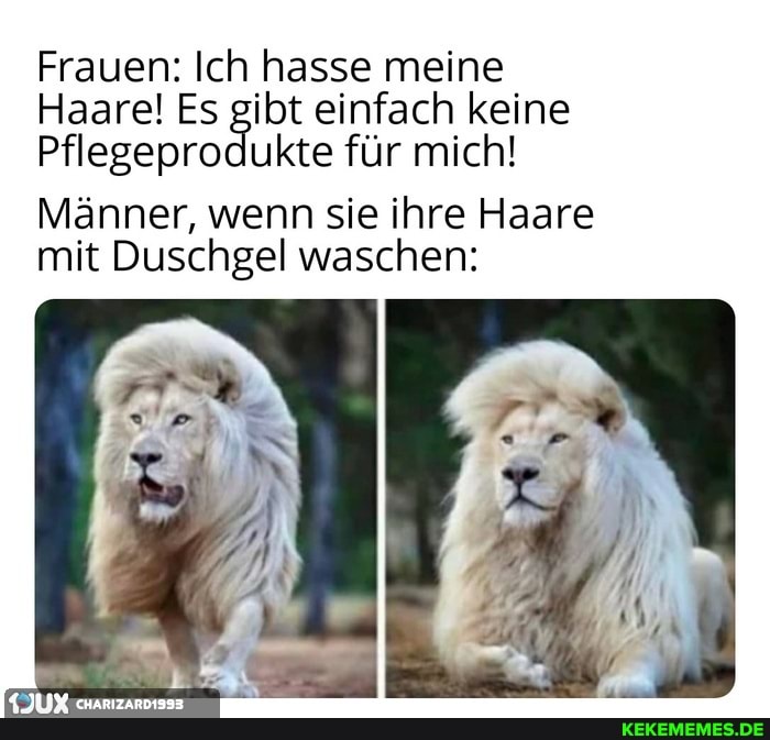 Frauen: Ich hasse meine
Haare! Es gibt einfach keine
Pflegeprodukte für mich!
Männer, wenn sie ihre Haare mit Duschgel waschen: