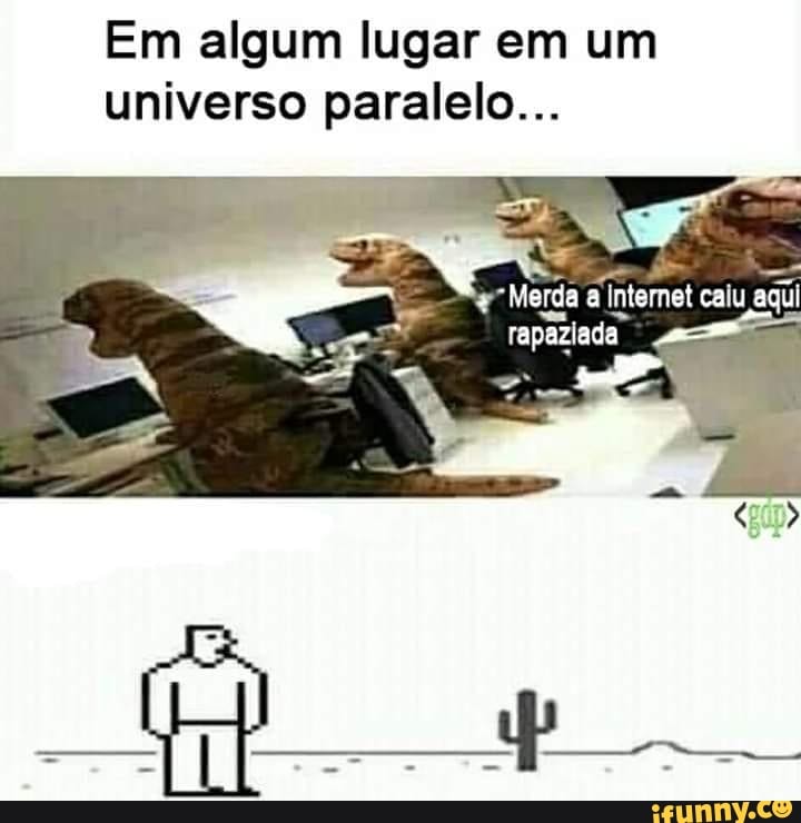 Em algum lugar em um universo paralelo...
Merda a Internet calu aqui rapaziada