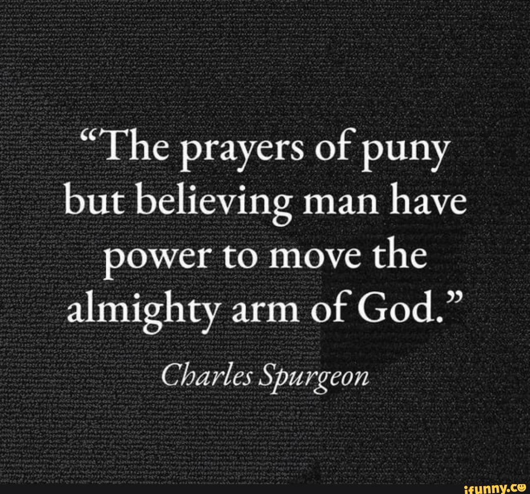 "The prayers of puny but believing man have power to move the
almighty arm of God."
Charles