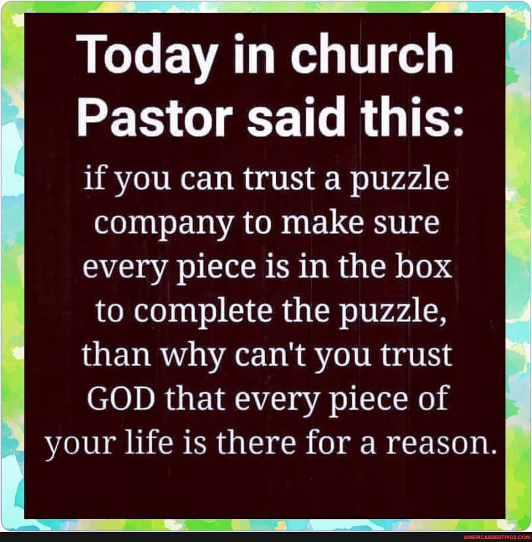 Today in church
Pastor said this:
if you can trust a puzzle company to make sure
every piece is in the box
to complete the puzzle,
than why can't you trust
GOD that every piece of your life is there for a reason.