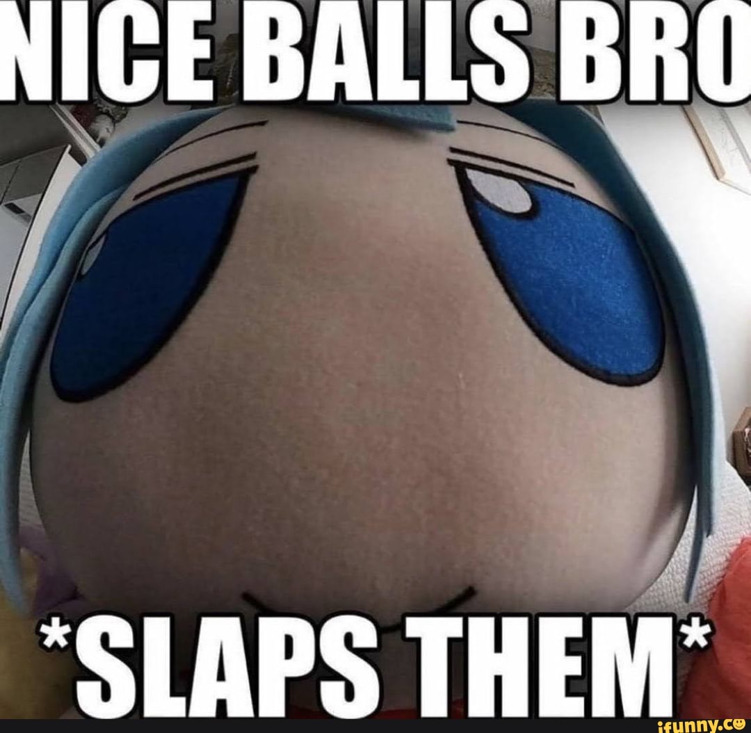 NIGE BALLS BRO
"SLAPS THEM'