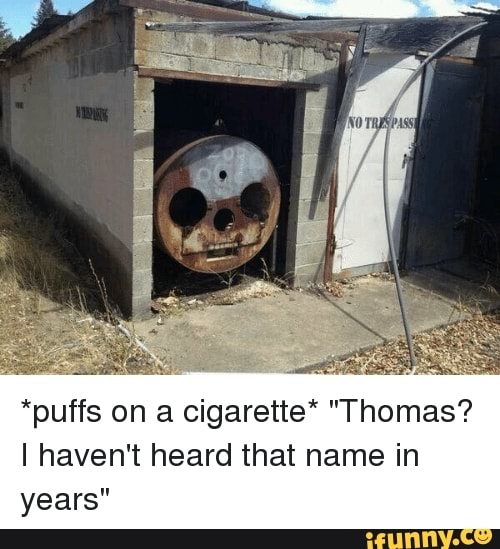 *puffs on a cigarette* "Thomas?
I haven't heard that name in
years"
