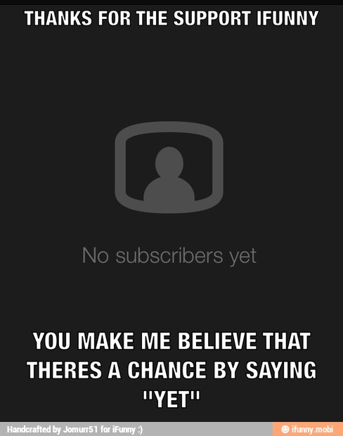 THANKS FOR THE SUPPORT IFUNNY
YOU MAKE ME BELIEVE THAT
THERES A CHANCE BY SAYING