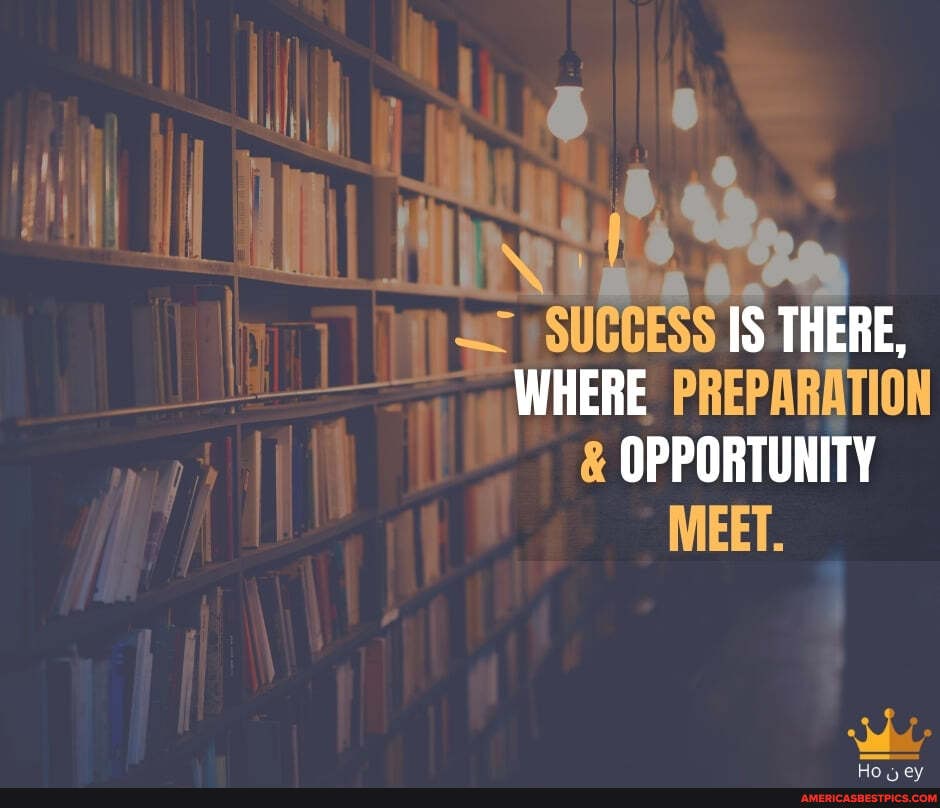 THERE,
WHERE PREPARATION
I & OPPORTUNITY MEET.