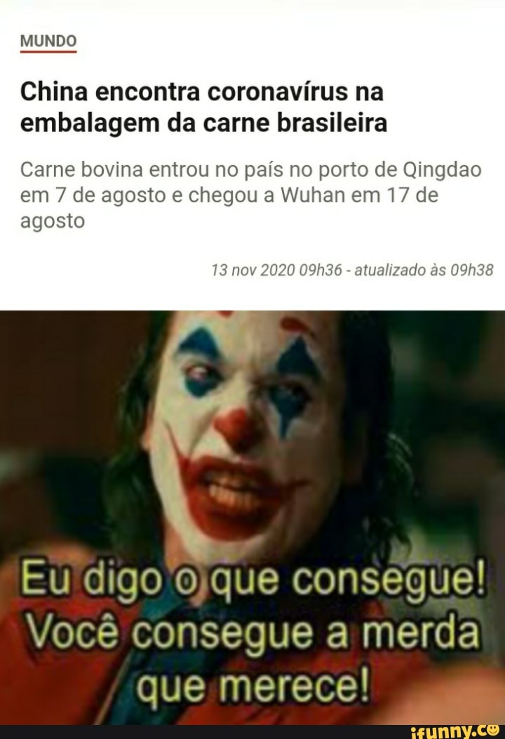 MUNDO
China encontra coronavírus na embalagem da carne brasileira
Carne bovina entrou no país no porto de Qingdao em 7 de agosto e chegou a Wuhan em 17 de agosto
6 - atualizado s
da
Eu digo que consegue!
Você consegue a merda
que merece!