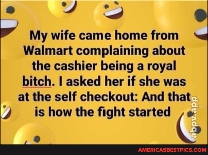 My wife came home from
Walmart complaining about the cashier being a royal bitch. asked her if she was at the self checkout: And that is how the fight started